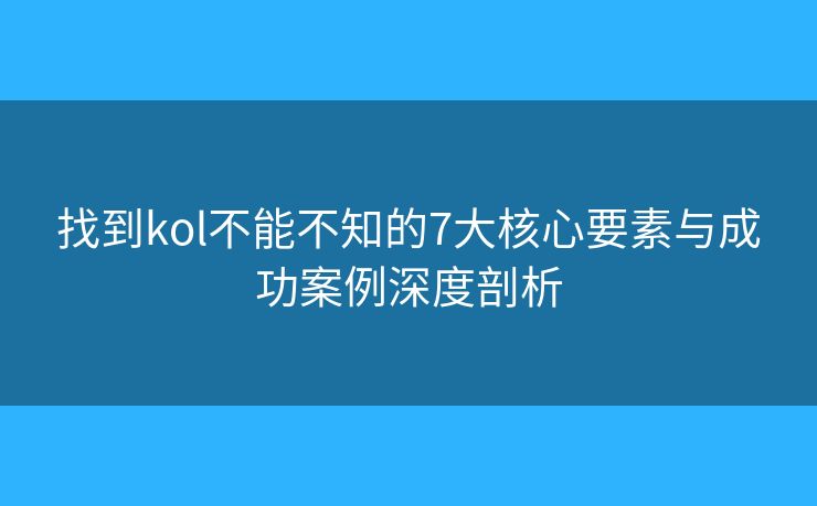 找到kol不能不知的7大核心要素与成功案例深度剖析
