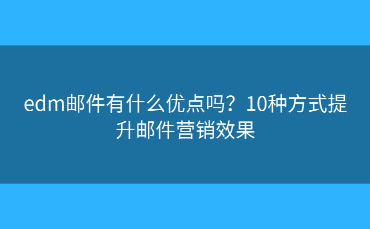 edm邮件有什么优点吗?10种方式提升邮件营销效果 edm邮件有什么优点吗?10种方式提升邮件营销效果