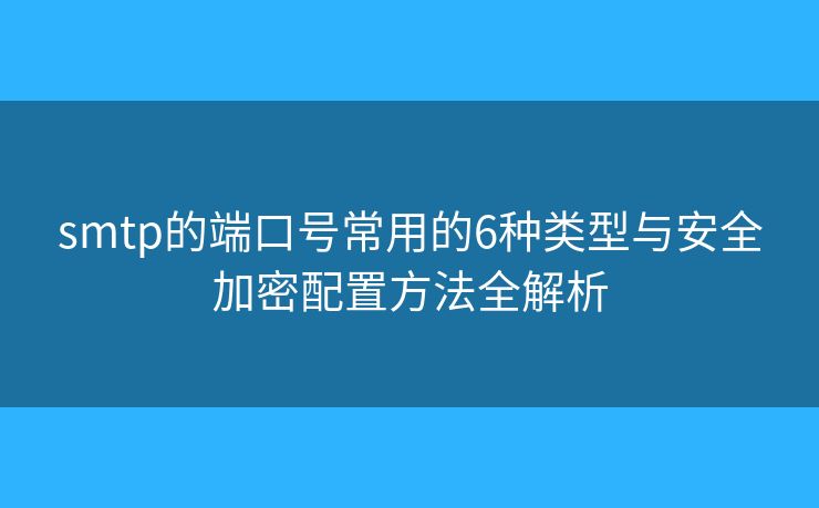 smtp的端口号常用的6种类型与安全加密配置方法全解析