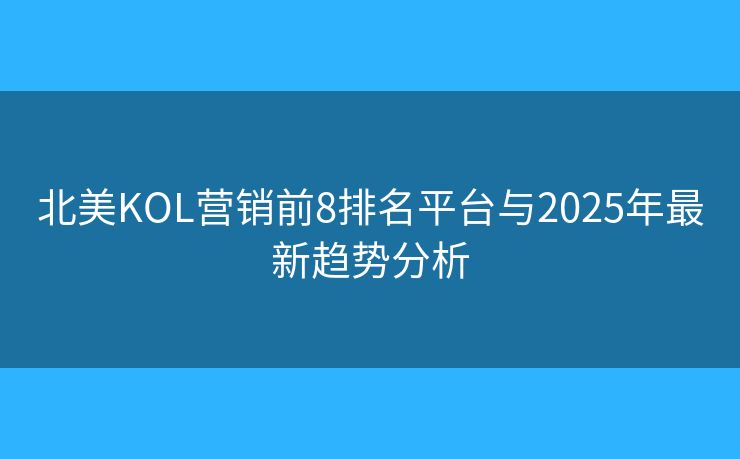 北美KOL营销前8排名平台与2025年最新趋势分析 北美KOL营销前8排名平台与2025年最新趋势分析