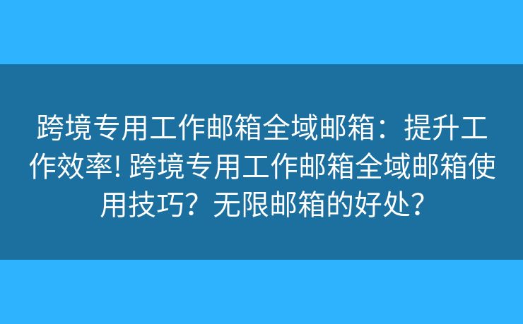 跨境专用工作邮箱全域邮箱：提升工作效率! 跨境专用工作邮箱全域邮箱使用技巧？无限邮箱的好处？