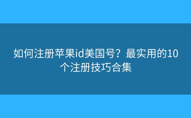 如何注册苹果id美国号？最实用的10个注册技巧合集