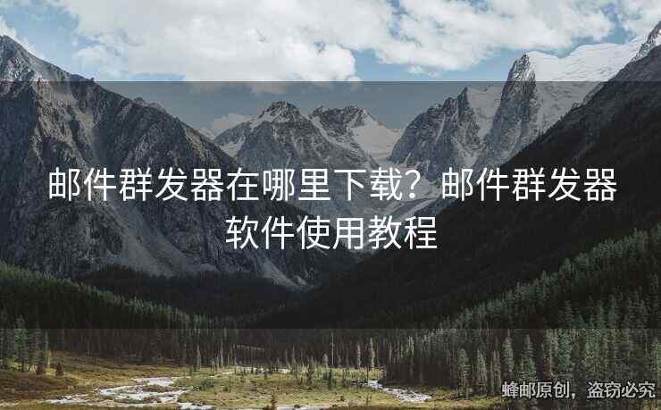 邮件群发器在哪里下载？邮件群发器软件使用教程