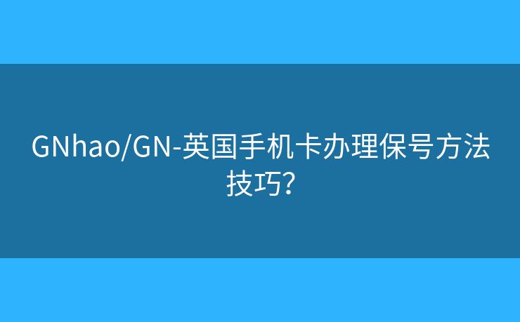 GNhao/GN-英国手机卡办理保号方法技巧? GNhao/GN-英国手机卡办理保号方法技巧?
