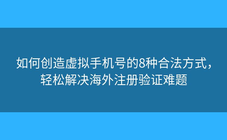 如何创造虚拟手机号的8种合法方式，轻松解决海外注册验证难题