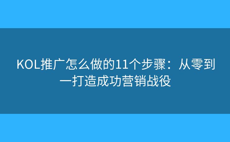 KOL推广怎么做的11个步骤：从零到一打造成功营销战役