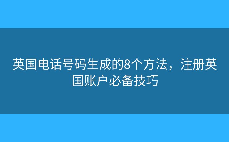 英国电话号码生成的8个方法，注册英国账户必备技巧