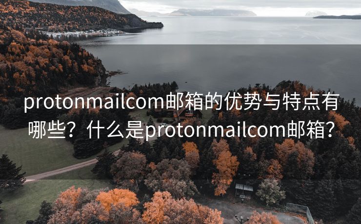 protonmailcom邮箱的优势与特点有哪些？什么是protonmailcom邮箱？