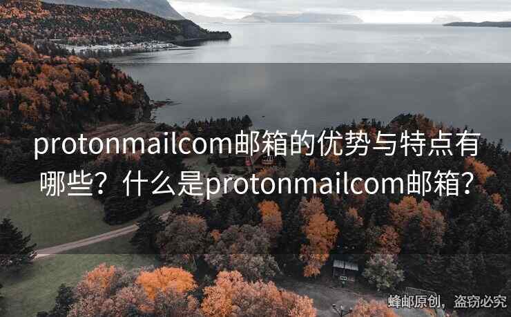 protonmailcom邮箱的优势与特点有哪些？什么是protonmailcom邮箱？