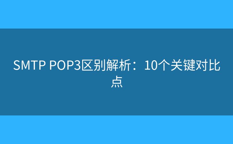 SMTP POP3区别解析:10个关键对比点 SMTP POP3区别解析:10个关键对比点