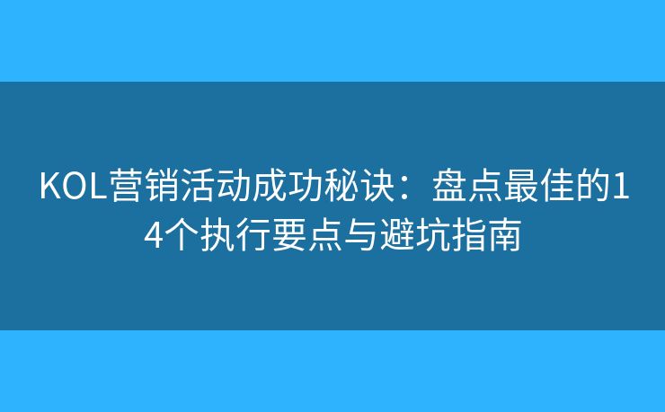 KOL营销活动成功秘诀:盘点最佳的14个执行要点与避坑指南 KOL营销活动成功秘诀:盘点最佳的14个执行要点与避坑指南