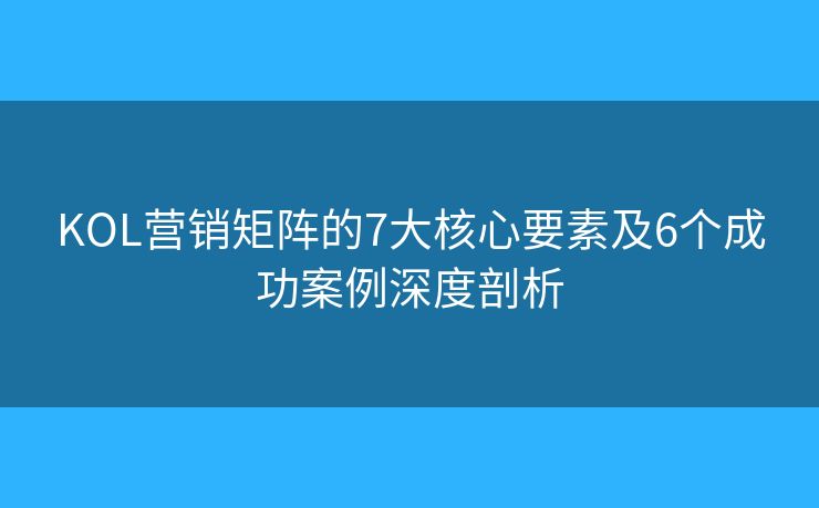 KOL营销矩阵的7大核心要素及6个成功案例深度剖析