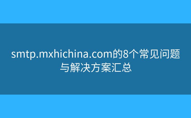 smtp.mxhichina.com的8个常见问题与解决方案汇总 smtp.mxhichina.com的8个常见问题与解决方案汇总
