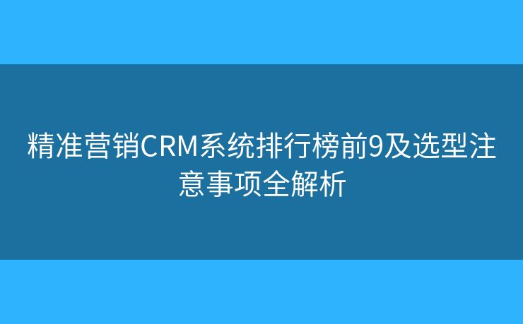 精准营销CRM系统排行榜前9及选型注意事项全解析 精准营销CRM系统排行榜前9及选型注意事项全解析