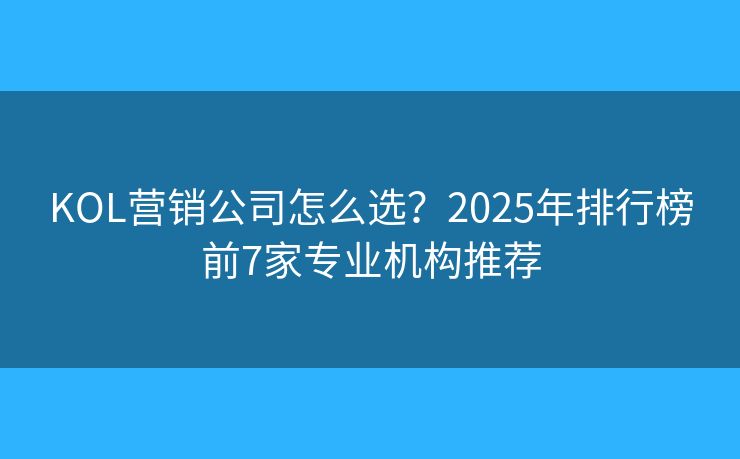 KOL营销公司怎么选?2025年排行榜前7家专业机构推荐 KOL营销公司怎么选?2025年排行榜前7家专业机构推荐