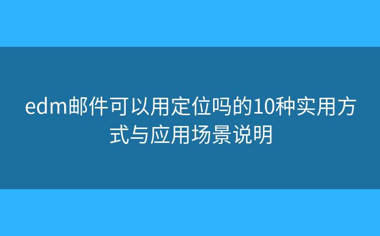 edm邮件可以用定位吗的10种实用方式与应用场景说明