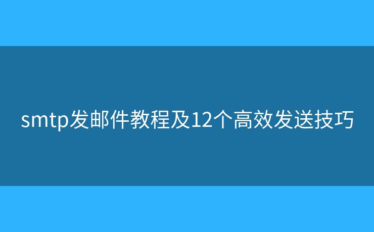 smtp发邮件教程及12个高效发送技巧