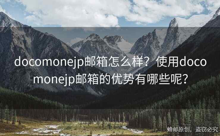 docomonejp邮箱怎么样？使用docomonejp邮箱的优势有哪些呢？