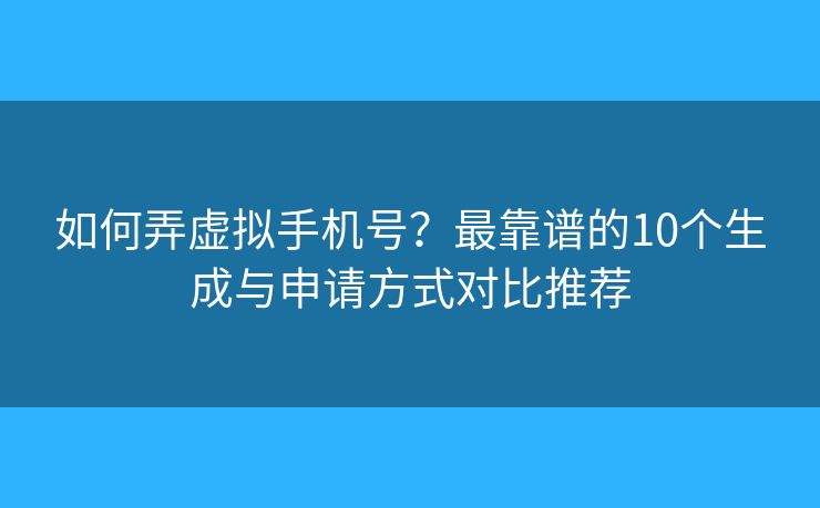 如何弄虚拟手机号？最靠谱的10个生成与申请方式对比推荐