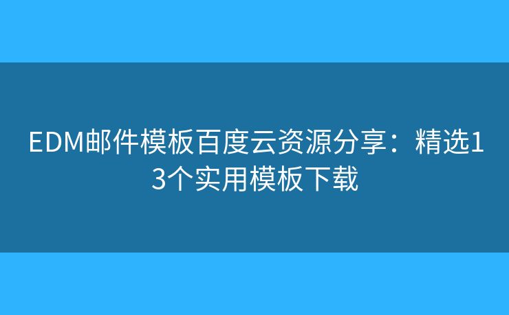 EDM邮件模板百度云资源分享:精选13个实用模板下载 EDM邮件模板百度云资源分享:精选13个实用模板下载