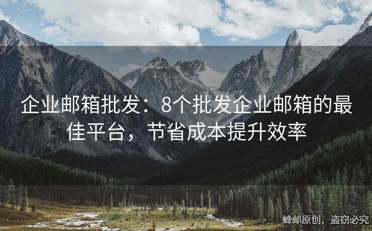 企业邮箱批发：8个批发企业邮箱的最佳平台，节省成本提升效率