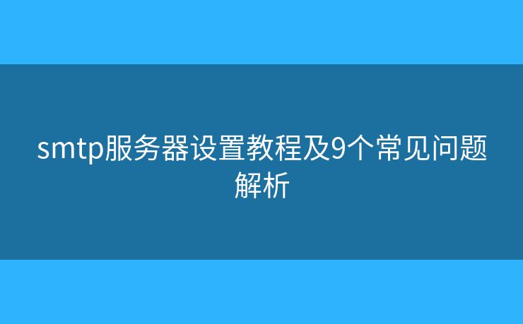 smtp服务器设置教程及9个常见问题解析 smtp服务器设置教程及9个常见问题解析