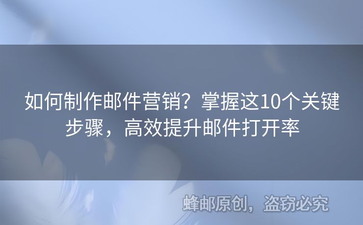 如何制作邮件营销？掌握这10个关键步骤，高效提升邮件打开率