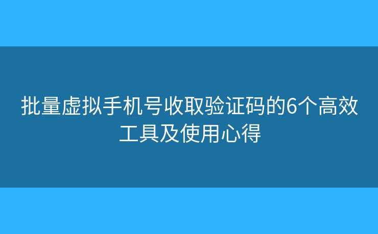 批量虚拟手机号收取验证码的6个高效工具及使用心得