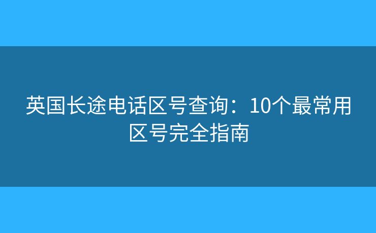 英国长途电话区号查询：10个最常用区号完全指南