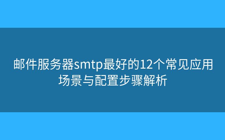 邮件服务器smtp最好的12个常见应用场景与配置步骤解析 邮件服务器smtp最好的12个常见应用场景与配置步骤解析
