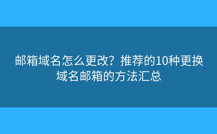 邮箱域名怎么更改?推荐的10种更换域名邮箱的方法汇总 邮箱域名怎么更改?推荐的10种更换域名邮箱的方法汇总