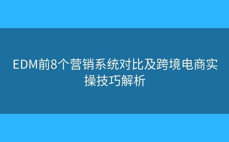 EDM前8个营销系统对比及跨境电商实操技巧解析