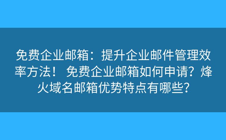 免费企业邮箱:提升企业邮件管理效率方法! 免费企业邮箱如何申请?烽火域名邮箱优势特点有哪些? 免费企业邮箱:提升企业邮件管理效率方法! 免费企业邮箱如何申请?烽火域名邮箱优势特点有哪些?