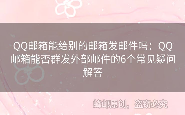 QQ邮箱能给别的邮箱发邮件吗：QQ邮箱能否群发外部邮件的6个常见疑问解答
