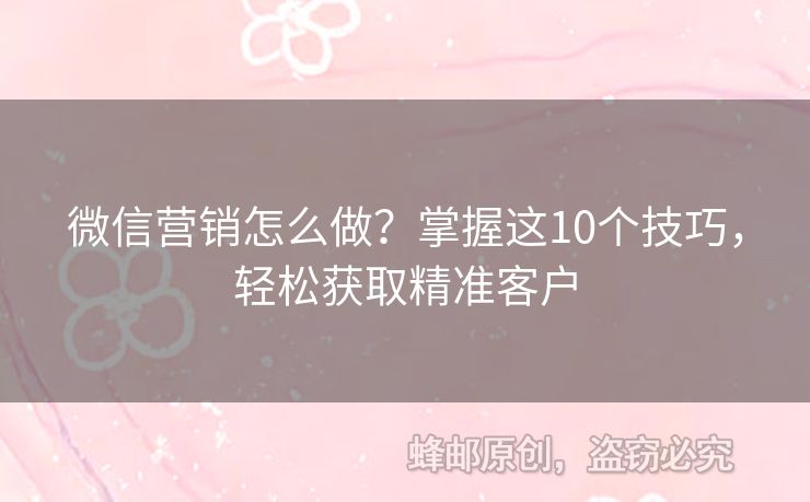 微信营销怎么做？掌握这10个技巧，轻松获取精准客户