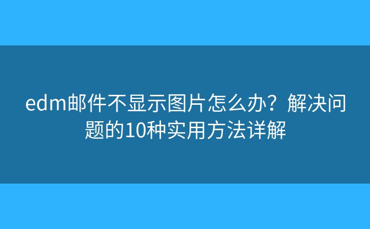 edm邮件不显示图片怎么办？解决问题的10种实用方法详解