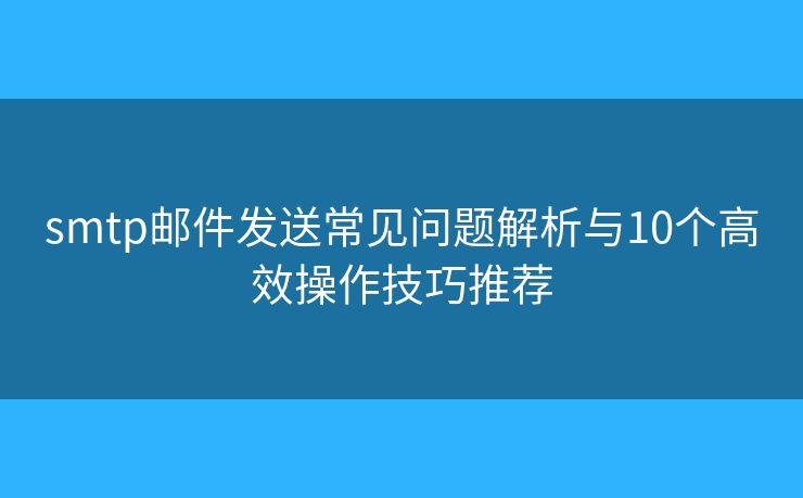 smtp邮件发送常见问题解析与10个高效操作技巧推荐