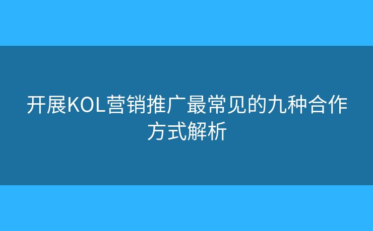 开展KOL营销推广最常见的九种合作方式解析 开展KOL营销推广最常见的九种合作方式解析
