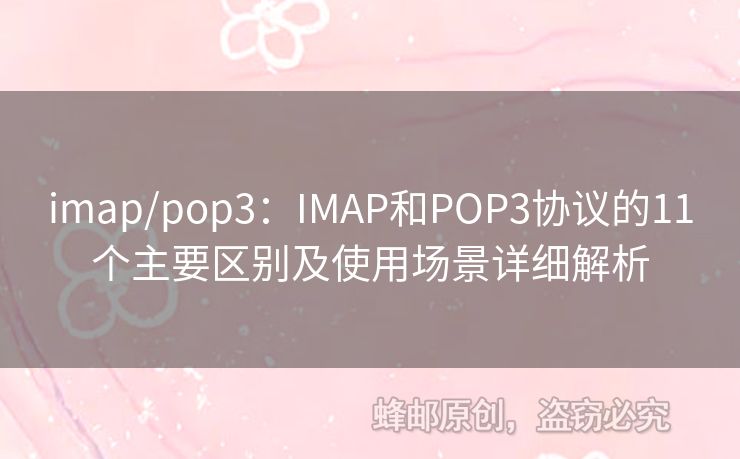 imap/pop3：IMAP和POP3协议的11个主要区别及使用场景详细解析