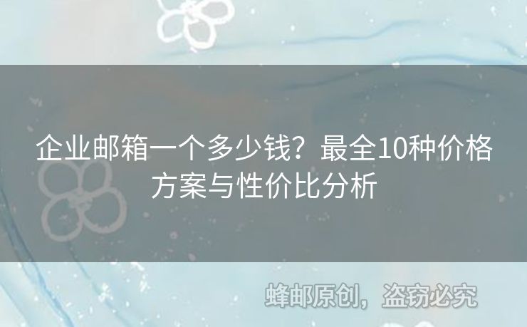 企业邮箱一个多少钱？最全10种价格方案与性价比分析