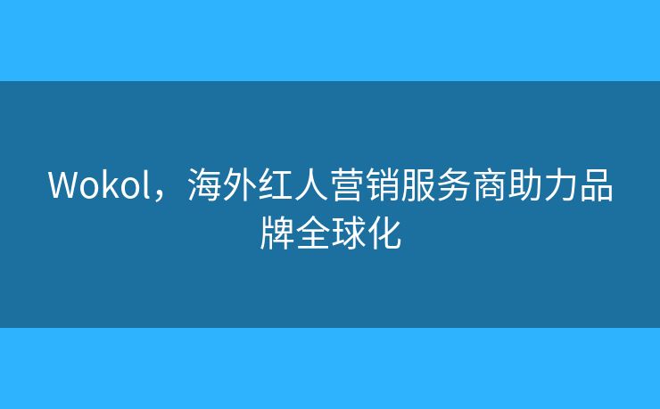 Wokol，海外红人营销服务商助力品牌全球化