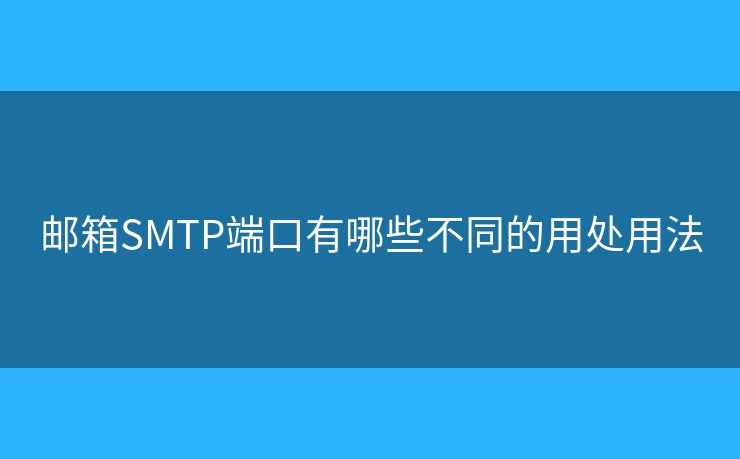 邮箱SMTP端口有哪些不同的用处用法 邮箱SMTP端口有哪些不同的用处用法
