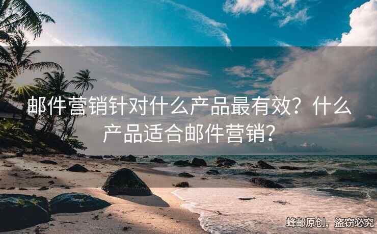 邮件营销针对什么产品最有效？什么产品适合邮件营销？