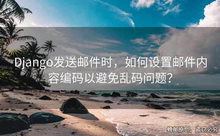 Django发送邮件时，如何设置邮件内容编码以避免乱码问题？