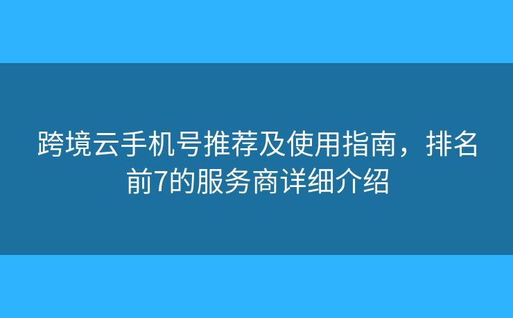 跨境云手机号推荐及使用指南，排名前7的服务商详细介绍