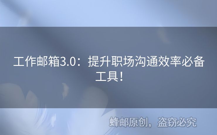 工作邮箱3.0：提升职场沟通效率必备工具！
