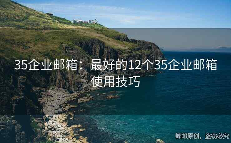 35企业邮箱：最好的12个35企业邮箱使用技巧