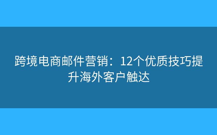 跨境电商邮件营销：12个优质技巧提升海外客户触达