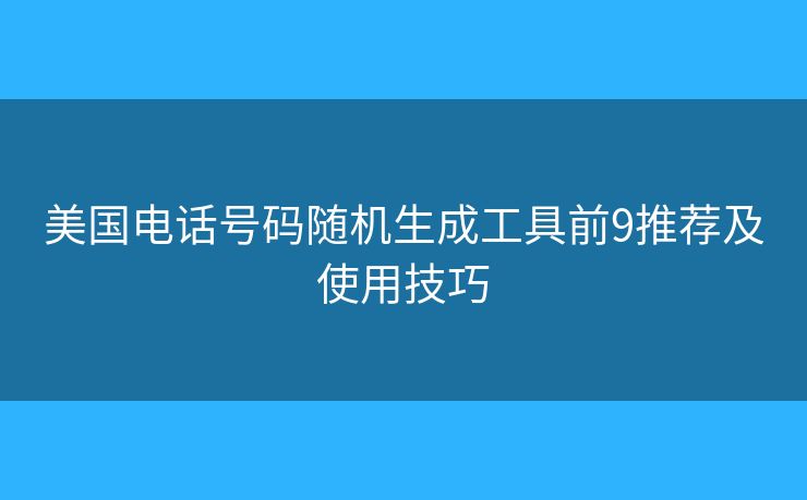 美国电话号码随机生成工具前9推荐及使用技巧 美国电话号码随机生成工具前9推荐及使用技巧