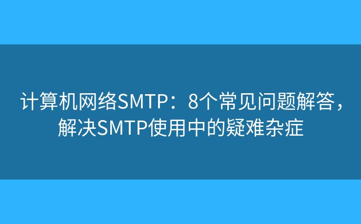 计算机网络SMTP：8个常见问题解答，解决SMTP使用中的疑难杂症